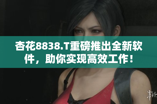杏花8838.T重磅推出全新软件，助你实现高效工作！