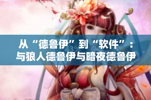 从“德鲁伊”到“软件”：与狼人德鲁伊与暗夜德鲁伊有关的软件技术