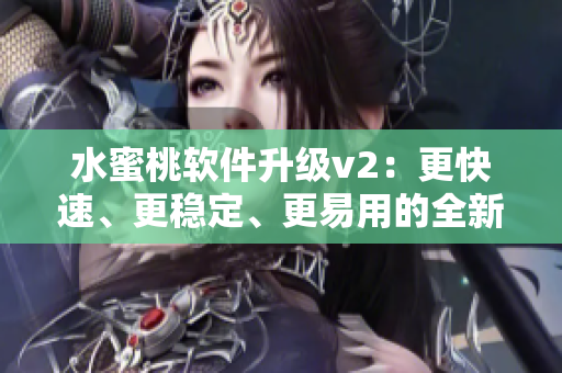 水蜜桃软件升级v2：更快速、更稳定、更易用的全新体验