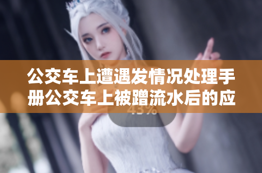 公交车上遭遇发情况处理手册公交车上被蹭流水后的应对策略