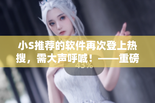小S推荐的软件再次登上热搜，需大声呼喊！——重磅推荐视频回顾