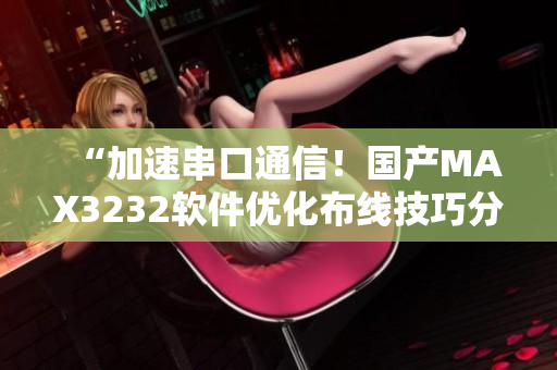 “加速串口通信！国产MAX3232软件优化布线技巧分享”