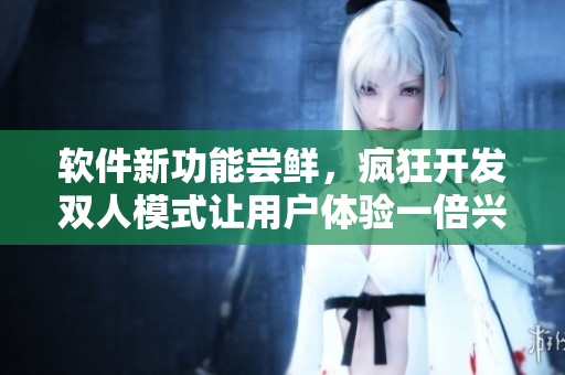 软件新功能尝鲜，疯狂开发双人模式让用户体验一倍兴奋
