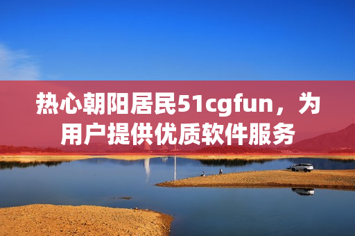 热心朝阳居民51cgfun，为用户提供优质软件服务