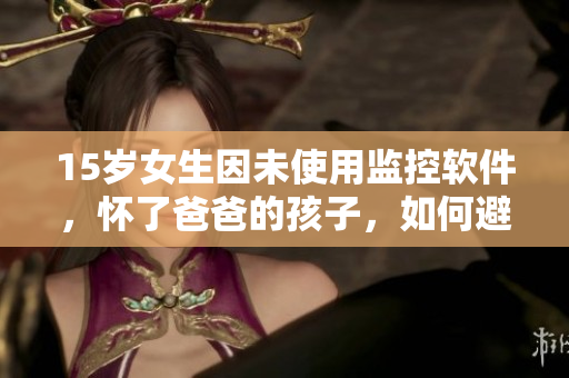 15岁女生因未使用监控软件，怀了爸爸的孩子，如何避免家庭监控漏洞？