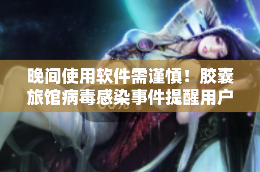 晚间使用软件需谨慎！胶囊旅馆病毒感染事件提醒用户注意安全
