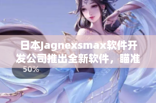 日本Jagnexsmax软件开发公司推出全新软件，瞄准未来市场