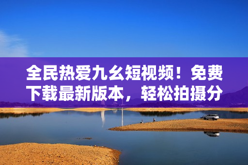 全民热爱九幺短视频！免费下载最新版本，轻松拍摄分享你的生活点滴！