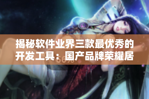 揭秘软件业界三款最优秀的开发工具：国产品牌荣耀居首