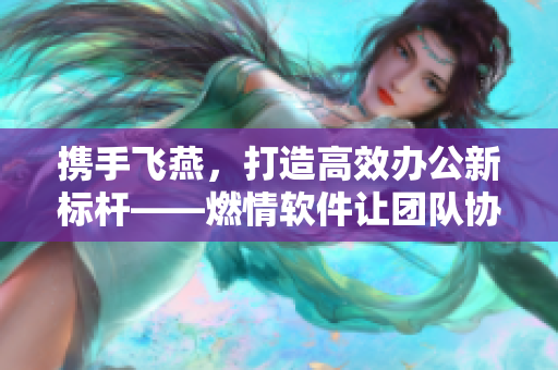 携手飞燕，打造高效办公新标杆——燃情软件让团队协作更畅快！