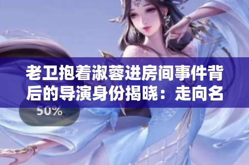 老卫抱着淑蓉进房间事件背后的导演身份揭晓：走向名利场的软件行业人？