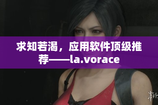 求知若渴，应用软件顶级推荐——la.vorace