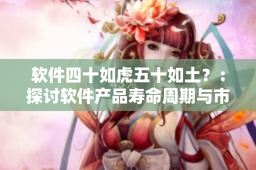 软件四十如虎五十如土？：探讨软件产品寿命周期与市场竞争力