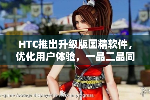 HTC推出升级版国精软件，优化用户体验，一品二品同步升级！