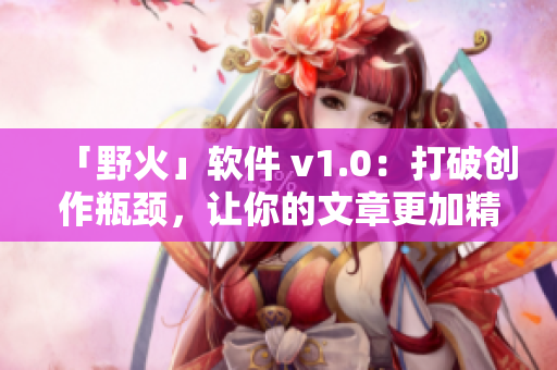 「野火」软件 v1.0：打破创作瓶颈，让你的文章更加精彩