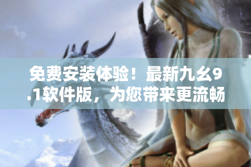 免费安装体验！最新九幺9.1软件版，为您带来更流畅的操作体验