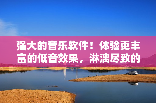 强大的音乐软件！体验更丰富的低音效果，淋漓尽致的音质表现