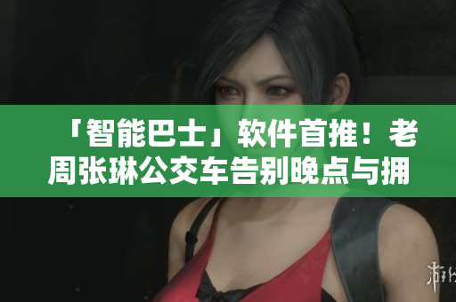 「智能巴士」软件首推！老周张琳公交车告别晚点与拥堵！