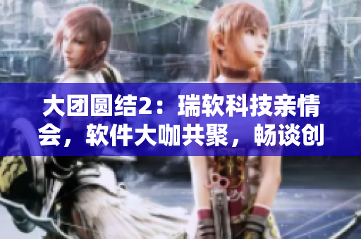 大团圆结2：瑞软科技亲情会，软件大咖共聚，畅谈创新发展！