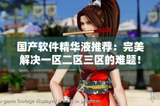 国产软件精华液推荐：完美解决一区二区三区的难题！