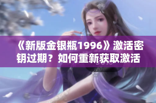 《新版金银瓶1996》激活密钥过期？如何重新获取激活码有效期！