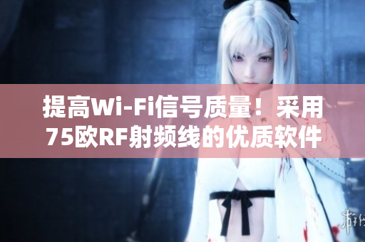 提高Wi-Fi信号质量！采用75欧RF射频线的优质软件推荐