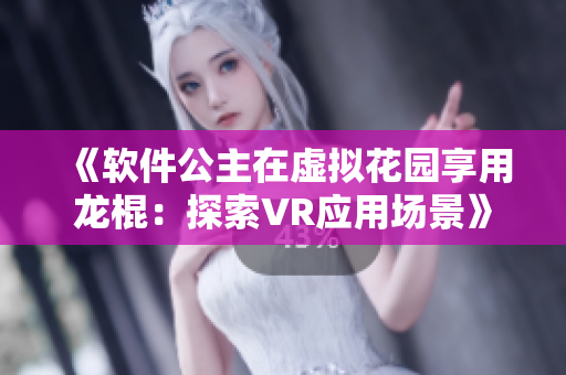 《软件公主在虚拟花园享用龙棍：探索VR应用场景》
