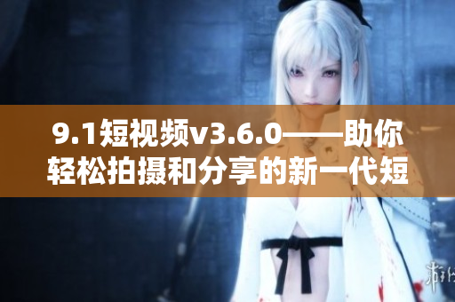 9.1短视频v3.6.0——助你轻松拍摄和分享的新一代短视频编辑器