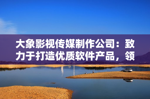 大象影视传媒制作公司：致力于打造优质软件产品，领跑技术发展潮流
