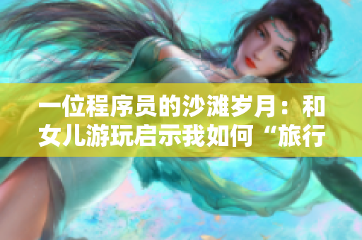 一位程序员的沙滩岁月：和女儿游玩启示我如何“旅行”代码编程