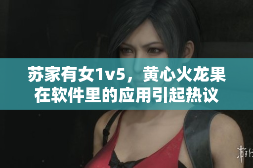 苏家有女1v5，黄心火龙果在软件里的应用引起热议