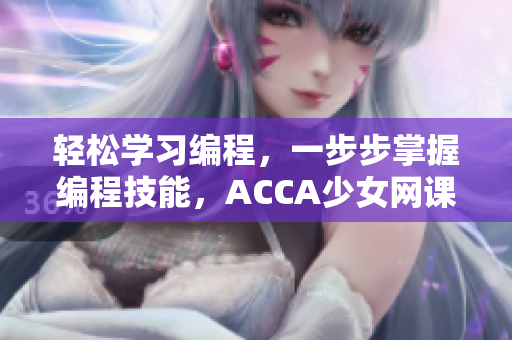 轻松学习编程，一步步掌握编程技能，ACCA少女网课视频告诉你如何做