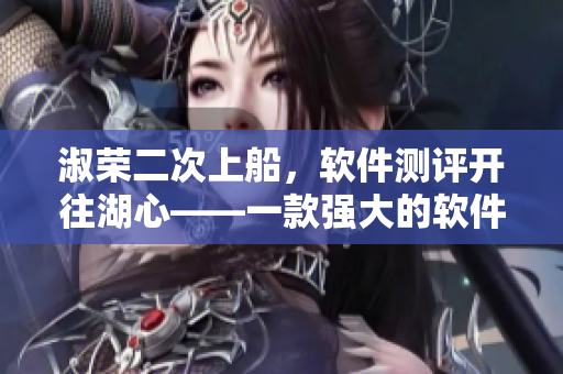 淑荣二次上船，软件测评开往湖心——一款强大的软件测评工具推荐！