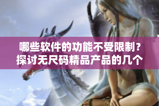 哪些软件的功能不受限制？探讨无尺码精品产品的几个精选