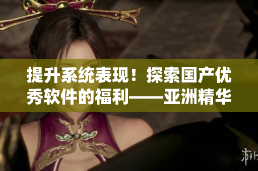 提升系统表现！探索国产优秀软件的福利——亚洲精华软件优化工具
