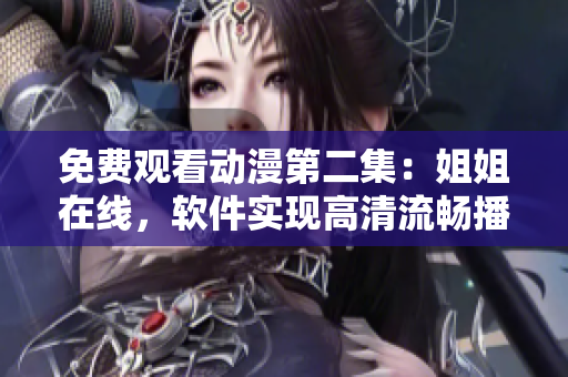 免费观看动漫第二集：姐姐在线，软件实现高清流畅播放！