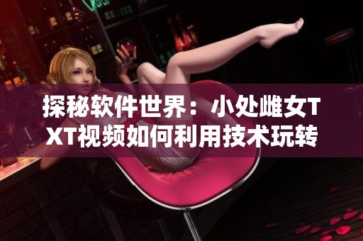 探秘软件世界：小处雌女TXT视频如何利用技术玩转多姿多彩的编辑操作