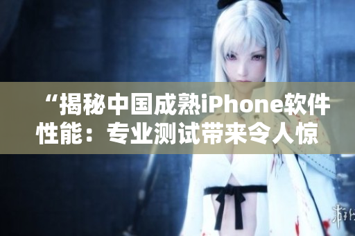 “揭秘中国成熟iPhone软件性能：专业测试带来令人惊叹的结果”