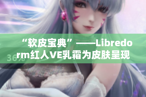 “软皮宝典”——Libredorm红人VE乳霜为皮肤呈现丝般柔滑体验