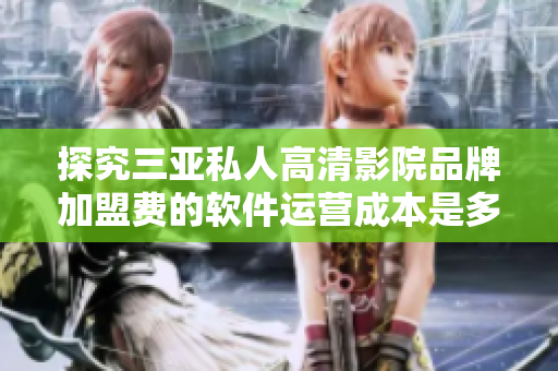 探究三亚私人高清影院品牌加盟费的软件运营成本是多少？