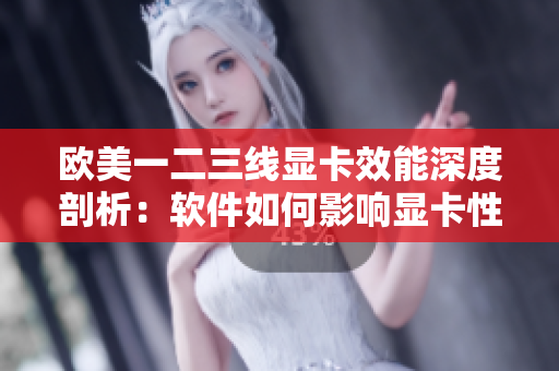 欧美一二三线显卡效能深度剖析：软件如何影响显卡性能？