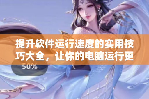 提升软件运行速度的实用技巧大全，让你的电脑运行更快捷！
