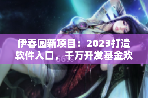 伊春园新项目：2023打造软件入口，千万开发基金欢迎申请