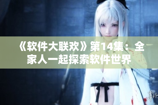 《软件大联欢》第14集：全家人一起探索软件世界