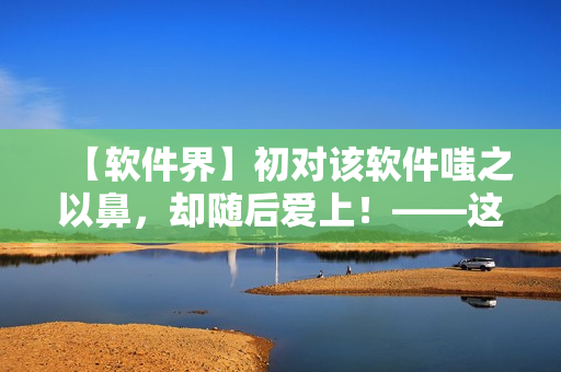 【软件界】初对该软件嗤之以鼻，却随后爱上！——这是一款逆袭的软件？！