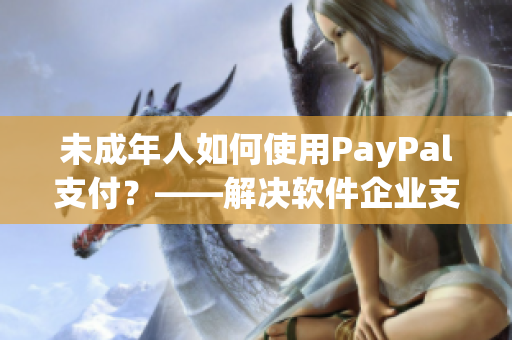 未成年人如何使用PayPal支付？——解决软件企业支付难题