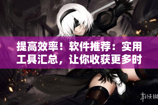 提高效率！软件推荐：实用工具汇总，让你收获更多时间