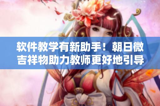 软件教学有新助手！朝日微吉祥物助力教师更好地引导学生学习