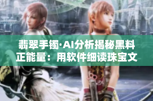 翡翠手镯·AI分析揭秘黑料正能量：用软件细读珠宝文化传承之路