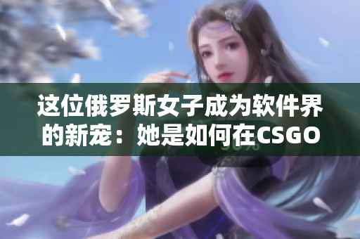 这位俄罗斯女子成为软件界的新宠：她是如何在CSGO中脱颖而出的？